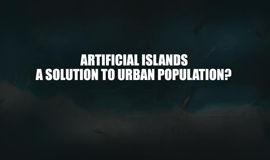 Artificial Islands, A Solution to Urban Overpopulation?